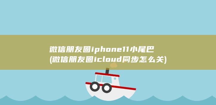 微信朋友圈iphone11小尾巴 (微信朋友圈icloud同步怎么关)