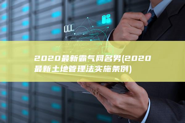 2020最新霸气网名 男 (2020最新土地管理法实施条例)