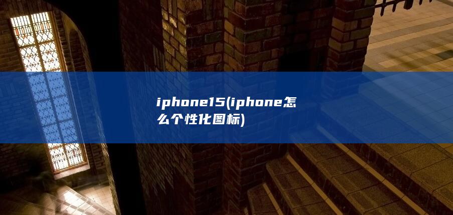 iphone15 (iphone怎么个性化图标)