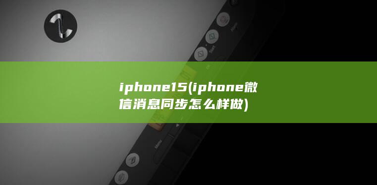 iphone15 (iphone微信消息同步怎么样做)