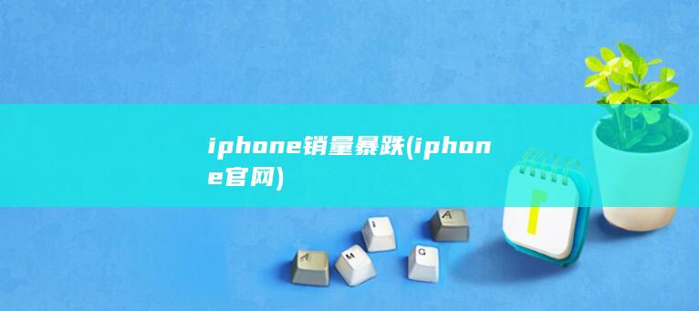 iphone销量暴跌 (iphone官网)