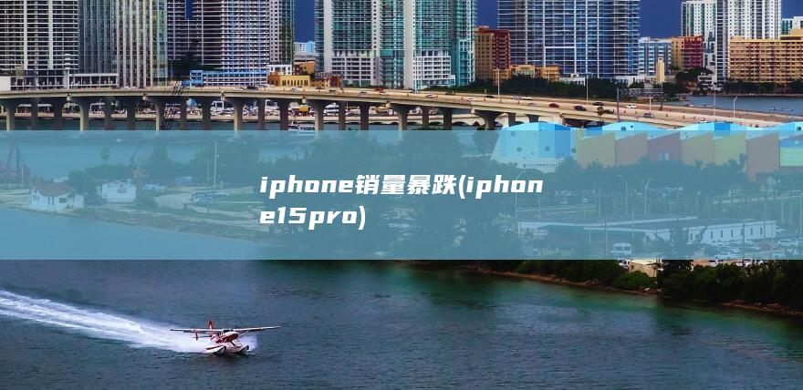 iphone销量暴跌 (iphone15pro)