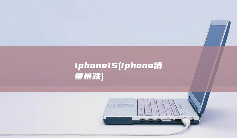 iphone15 (iphone销量暴跌)