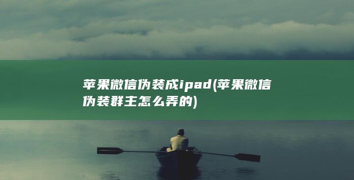 苹果微信伪装成ipad (苹果微信伪装群主怎么弄的)