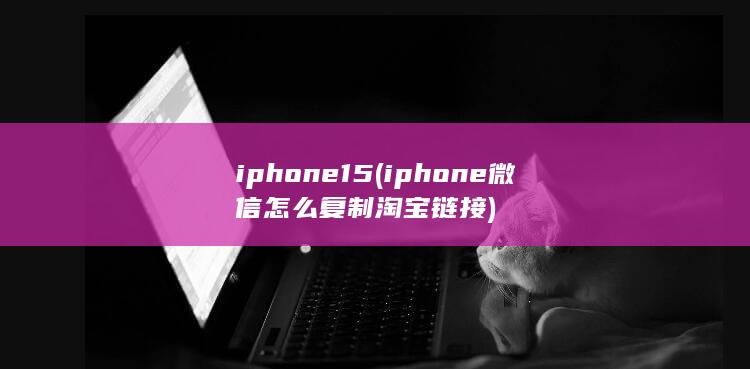 iphone15 (iphone微信怎么复制淘宝链接)