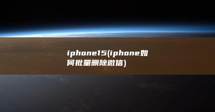 iphone15 (iphone如何批量删除微信)
