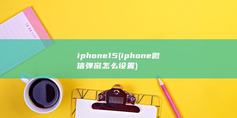 iphone15 (iphone微信弹窗怎么设置)