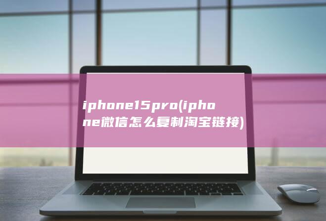 iphone15pro (iphone微信怎么复制淘宝链接)