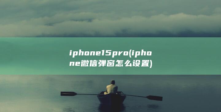 iphone15pro (iphone微信弹窗怎么设置)