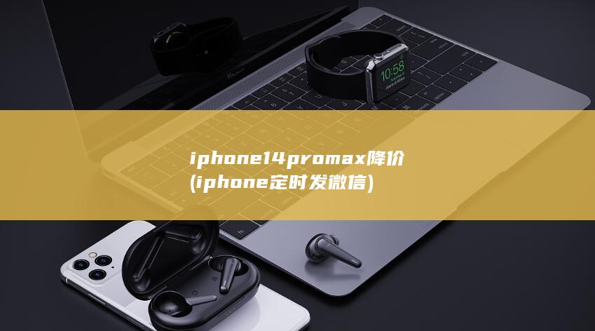 iphone14promax降价 (iphone 定时发微信)