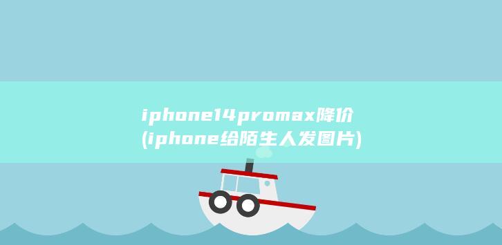 iphone14promax降价 (iphone给陌生人发图片)
