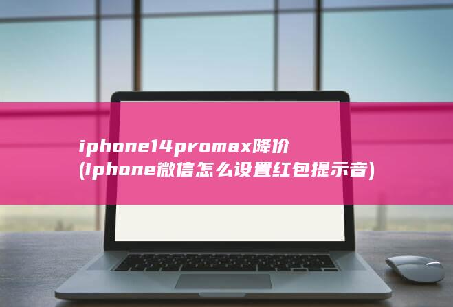 iphone14promax降价 (iphone微信怎么设置红包提示音)