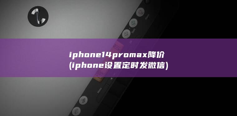 iphone14promax降价 (iphone设置定时发微信)