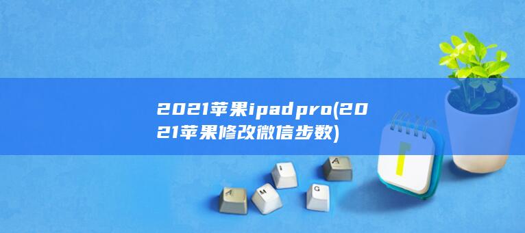 2021苹果ipadpro (2021苹果修改微信步数)