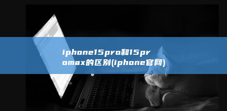 iphone15pro和15promax的区别 (iphone官网)