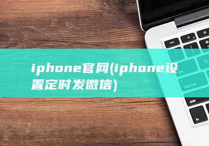 iphone官网 (iphone设置定时发微信)