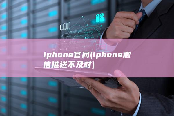 iphone官网 (iphone微信推送不及时) 第1张