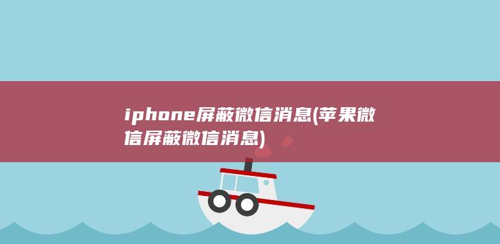 iphone屏蔽微信消息 (苹果微信屏蔽微信消息)