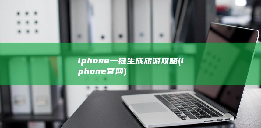 iphone一键生成旅游攻略 (iphone官网)