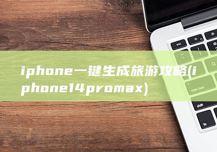 iphone一键生成旅游攻略 (iphone14promax)