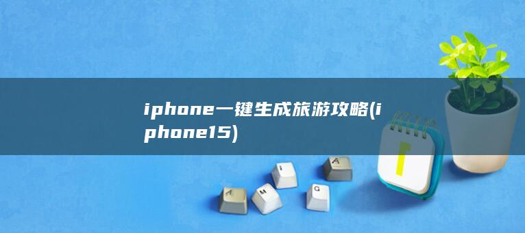 iphone一键生成旅游攻略 (iphone15)