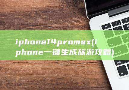 iphone14promax (iphone一键生成旅游攻略)