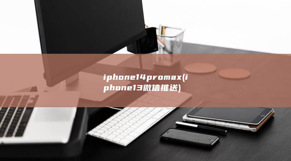 iphone14promax (iphone13 微信推送) 第1张