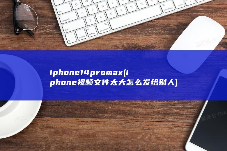iphone14promax (iphone视频文件太大怎么发给别人)