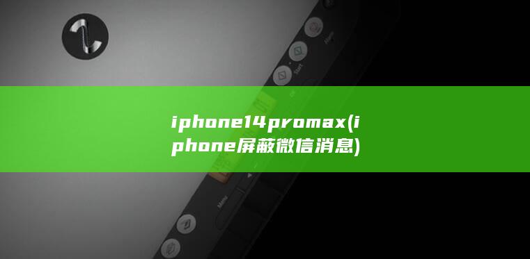 iphone14promax (iphone屏蔽微信消息) 第1张