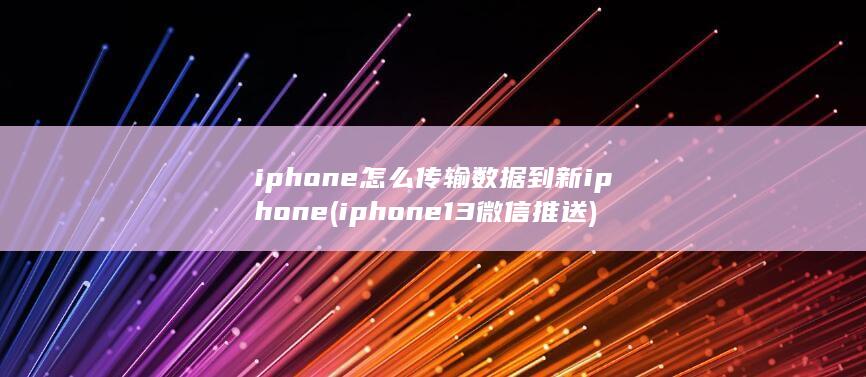 iphone怎么传输数据到新iphone (iphone13 微信推送) 第1张