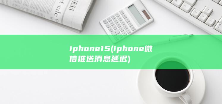 iphone15 (iphone微信推送消息延迟) 第1张