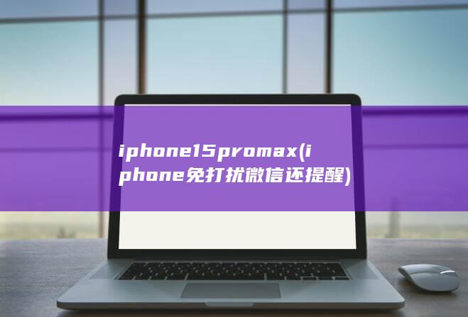 iphone15pro max (iphone免打扰微信还提醒) 第1张