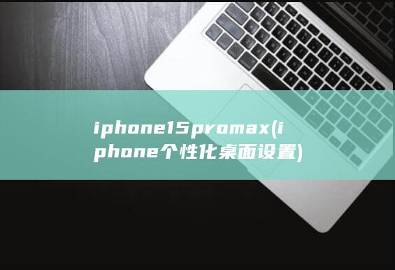 iphone15pro max (iphone个性化桌面设置) 第1张