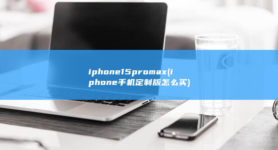 iphone15pro max (iphone手机定制版怎么买) 第1张