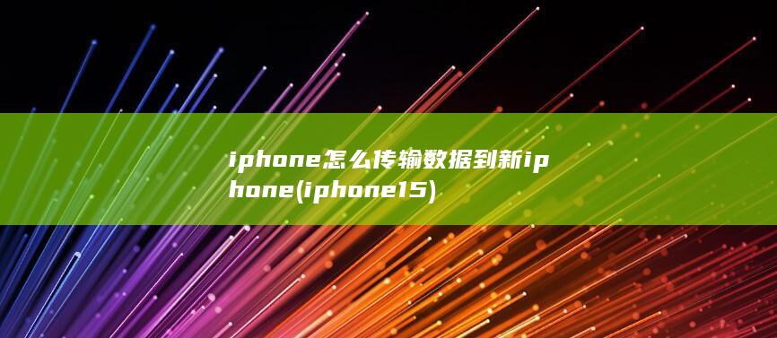 iphone怎么传输数据到新iphone (iphone15)