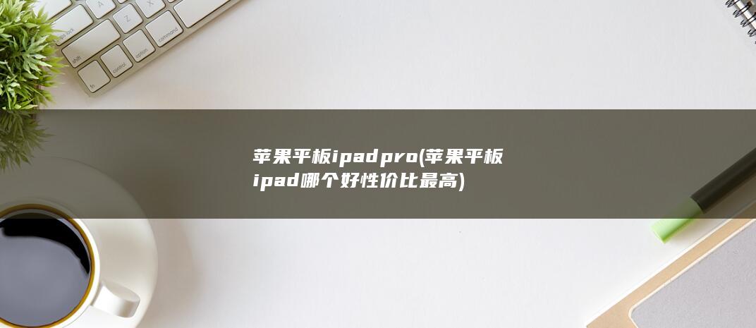 苹果平板ipadpro (苹果平板ipad哪个好性价比最高) 第1张