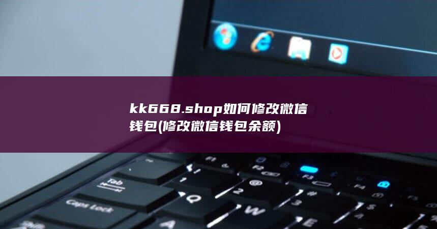 kk668.shop如何修改微信钱包 (修改微信钱包余额)