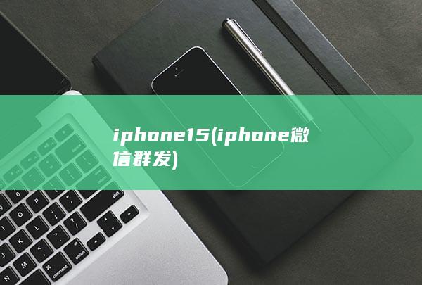 iphone15 (iphone 微信群发)