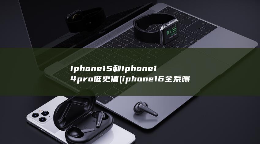 iphone15和iphone14pro谁更值 (iphone16全系曝光)