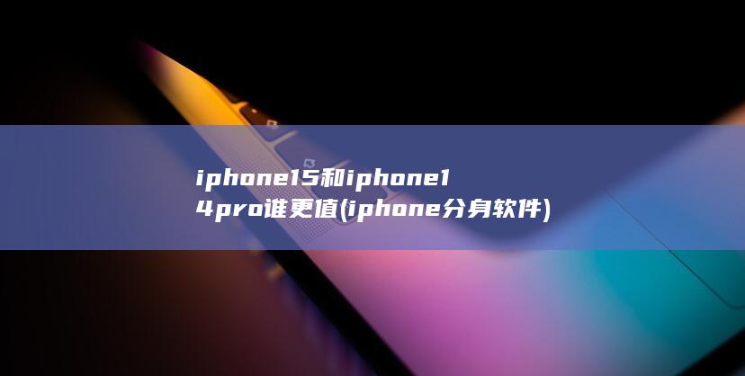 iphone15和iphone14pro谁更值 (iphone分身软件)