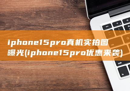 iphone15pro真机实拍图曝光 (iphone15pro优惠来袭)