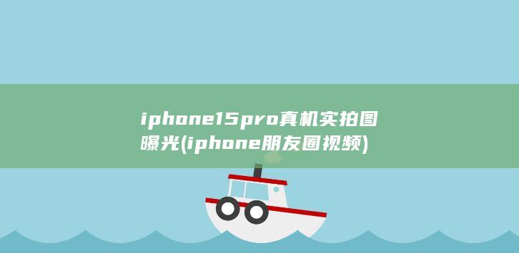iphone15pro真机实拍图曝光 (iphone朋友圈视频)