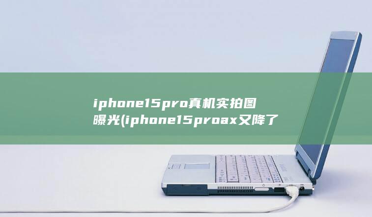 iphone15pro真机实拍图曝光 (iphone15proax又降了)
