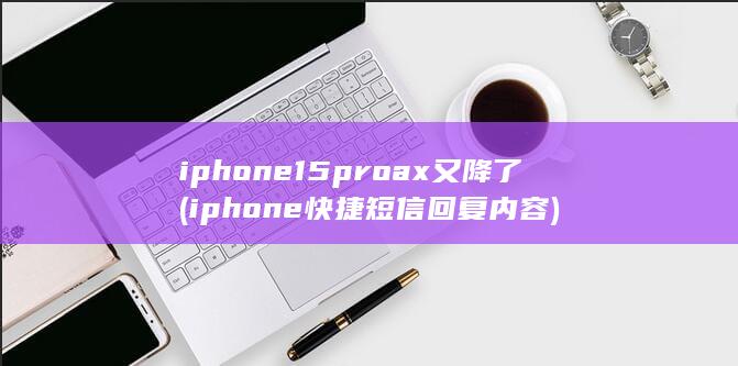 iphone15proax又降了 (iphone快捷短信回复内容)