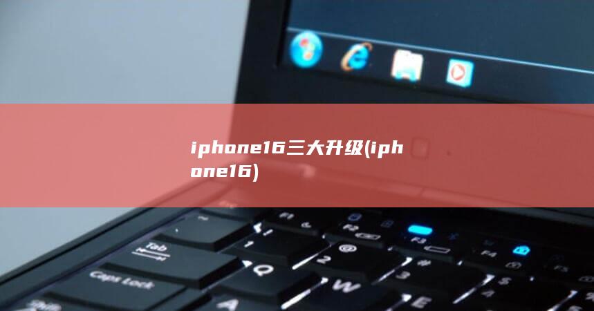 iphone16三大升级 (iphone 16)