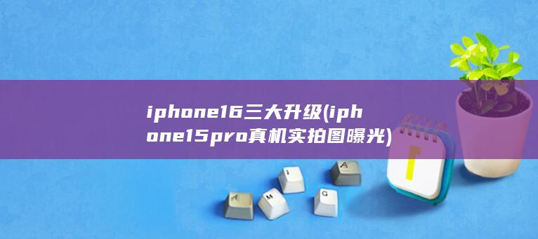 iphone16三大升级 (iphone15pro真机实拍图曝光)