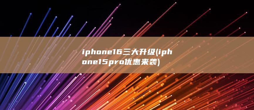 iphone16三大升级 (iphone15pro优惠来袭)