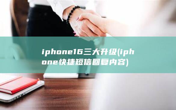 iphone16三大升级 (iphone快捷短信回复内容)