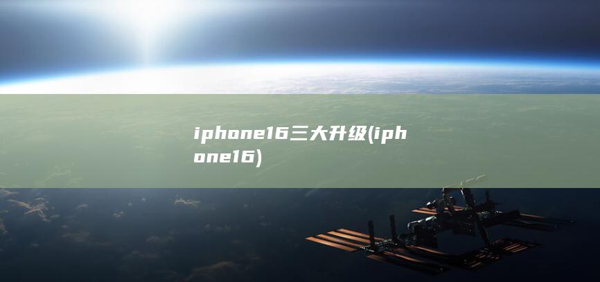 iphone16三大升级 (iphone16)