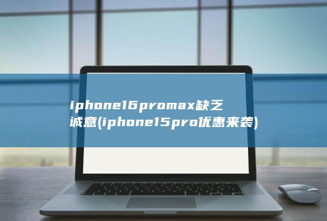 iphone16promax缺乏诚意 (iphone15pro优惠来袭)